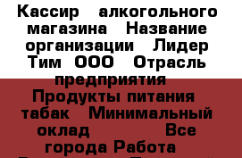 Кассир   алкогольного магазина › Название организации ­ Лидер Тим, ООО › Отрасль предприятия ­ Продукты питания, табак › Минимальный оклад ­ 23 000 - Все города Работа » Вакансии   . Пермский край,Добрянка г.